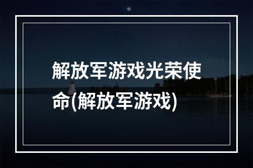 解放军游戏光荣使命(解放军游戏)