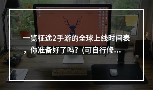 一览征途2手游的全球上线时间表，你准备好了吗？(可自行修改时间表)(玩家强烈期待，征途2手游重磅更新预测(更新内容))