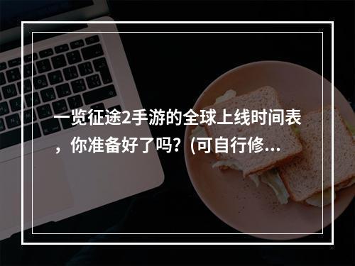 一览征途2手游的全球上线时间表，你准备好了吗？(可自行修改时间表)(玩家强烈期待，征途2手游重磅更新预测(更新内容))