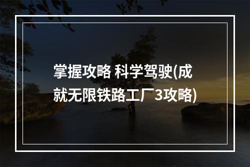 掌握攻略 科学驾驶(成就无限铁路工厂3攻略)