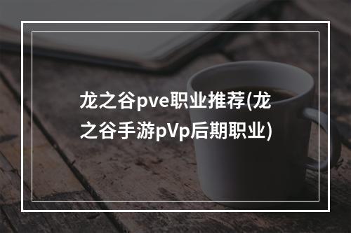 龙之谷pve职业推荐(龙之谷手游pVp后期职业)