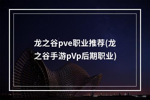 龙之谷pve职业推荐(龙之谷手游pVp后期职业)