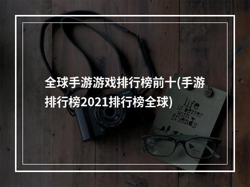 全球手游游戏排行榜前十(手游排行榜2021排行榜全球)