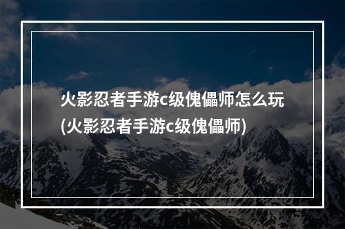 火影忍者手游c级傀儡师怎么玩(火影忍者手游c级傀儡师)