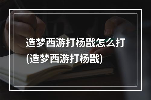 造梦西游打杨戬怎么打(造梦西游打杨戬)