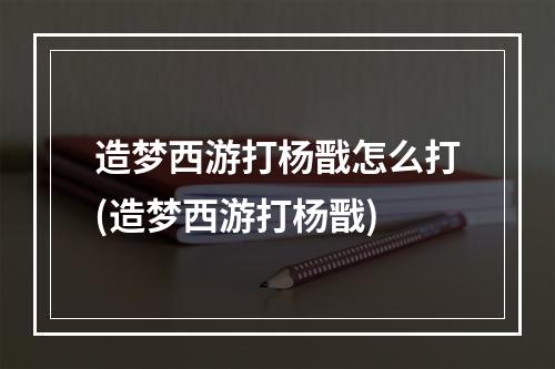 造梦西游打杨戬怎么打(造梦西游打杨戬)