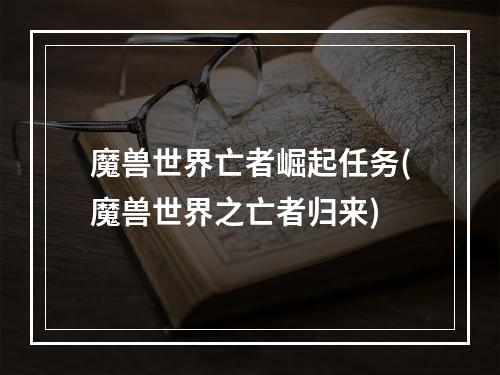 魔兽世界亡者崛起任务(魔兽世界之亡者归来)