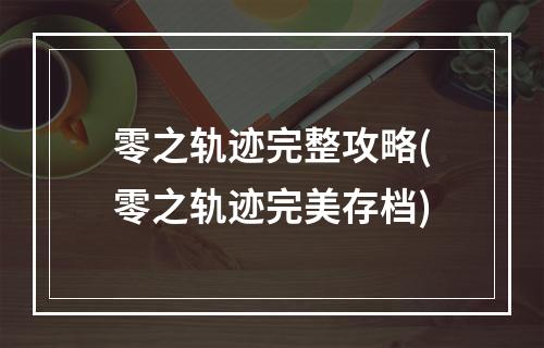 零之轨迹完整攻略(零之轨迹完美存档)