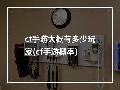 cf手游大概有多少玩家(cf手游概率)