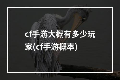 cf手游大概有多少玩家(cf手游概率)