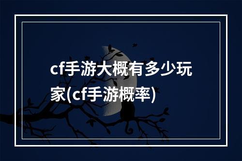 cf手游大概有多少玩家(cf手游概率)