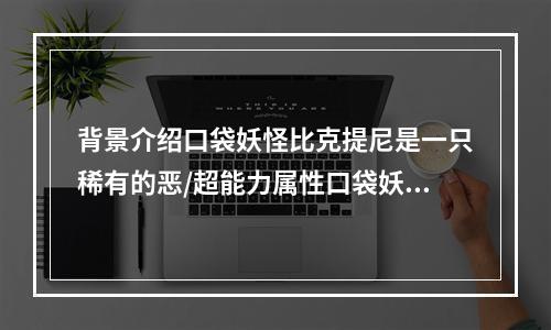 背景介绍口袋妖怪比克提尼是一只稀有的恶/超能力属性口袋妖怪，在每个人从卵孵化出来时，会自带着一个已乘好的头盔，显然让人感到非常的神秘。比克提尼的威力是相当强劲的