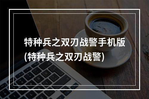 特种兵之双刃战警手机版(特种兵之双刃战警)