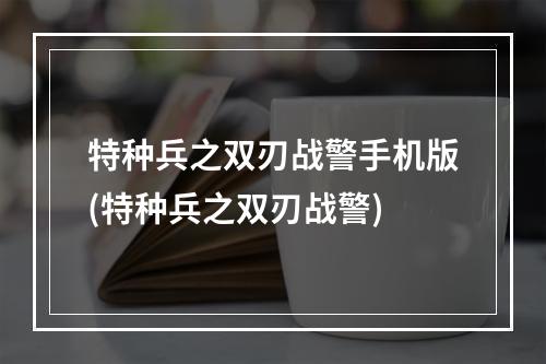 特种兵之双刃战警手机版(特种兵之双刃战警)