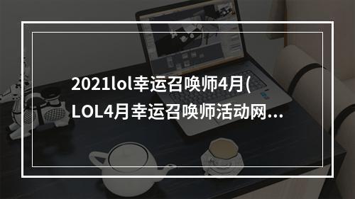 2021lol幸运召唤师4月(LOL4月幸运召唤师活动网址 最低1折买永久皮肤)