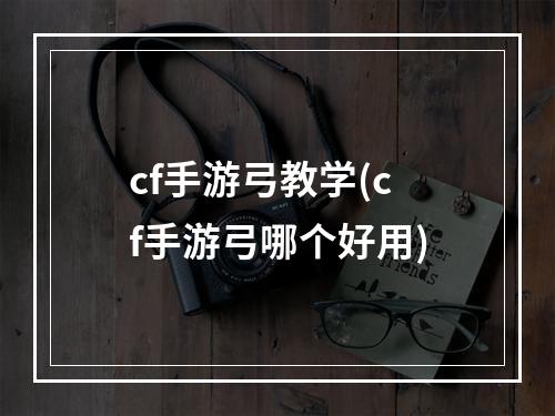 cf手游弓教学(cf手游弓哪个好用)