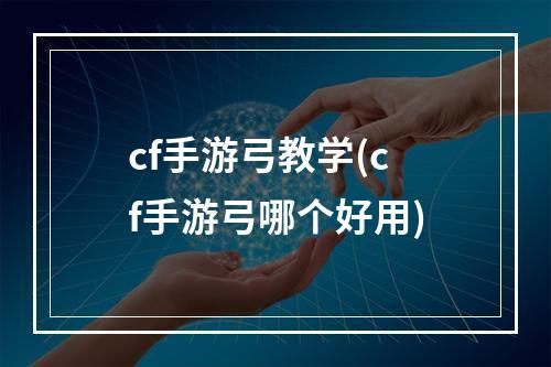 cf手游弓教学(cf手游弓哪个好用)