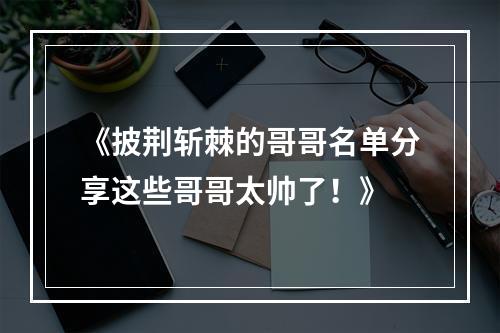 《披荆斩棘的哥哥名单分享这些哥哥太帅了！》