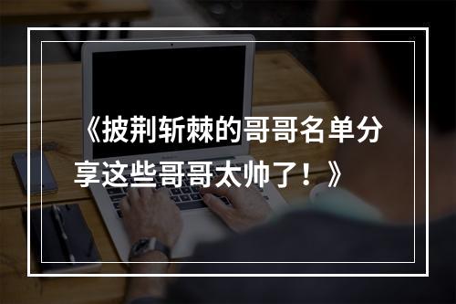 《披荆斩棘的哥哥名单分享这些哥哥太帅了！》