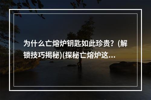 为什么亡熔炉钥匙如此珍贵？(解锁技巧揭秘)(探秘亡熔炉这里是你成为伟大勇士的最后一站(如何突破))