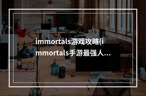 immortals游戏攻略(immortals手游最强人物)