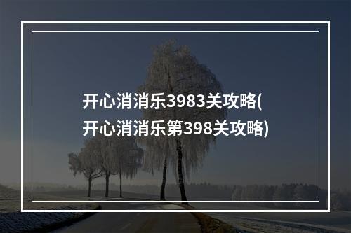 开心消消乐3983关攻略(开心消消乐第398关攻略)