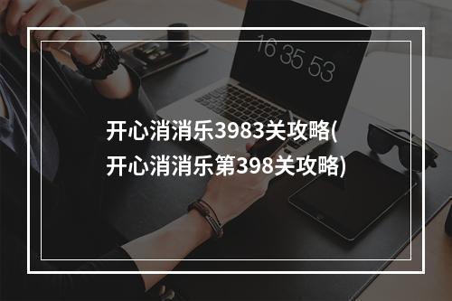 开心消消乐3983关攻略(开心消消乐第398关攻略)