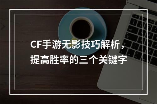 CF手游无影技巧解析，提高胜率的三个关键字