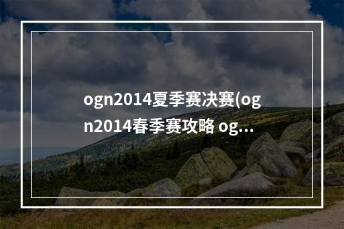 ogn2014夏季赛决赛(ogn2014春季赛攻略 ogn2014春季赛什么时候开始)