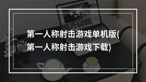 第一人称射击游戏单机版(第一人称射击游戏下载)