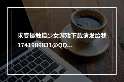 求妄摄触摸少女游戏下载请发给我1741989831@QQ。com谢谢了另外这2个游戏有安卓的吗？(触摸少女游戏)