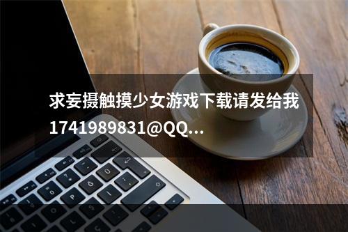 求妄摄触摸少女游戏下载请发给我1741989831@QQ。com谢谢了另外这2个游戏有安卓的吗？(触摸少女游戏)