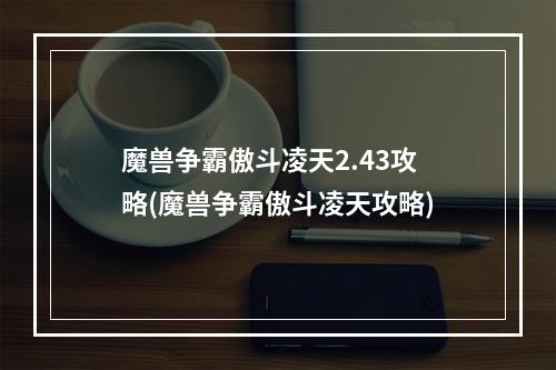 魔兽争霸傲斗凌天2.43攻略(魔兽争霸傲斗凌天攻略)