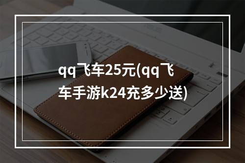 qq飞车25元(qq飞车手游k24充多少送)