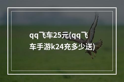 qq飞车25元(qq飞车手游k24充多少送)