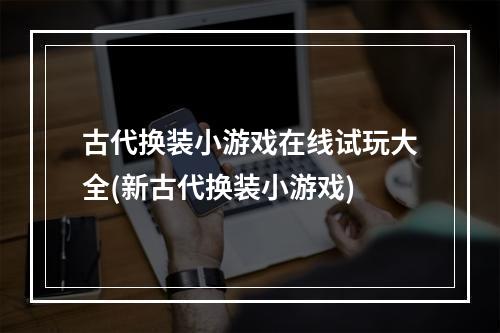 古代换装小游戏在线试玩大全(新古代换装小游戏)