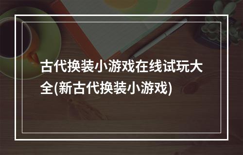 古代换装小游戏在线试玩大全(新古代换装小游戏)