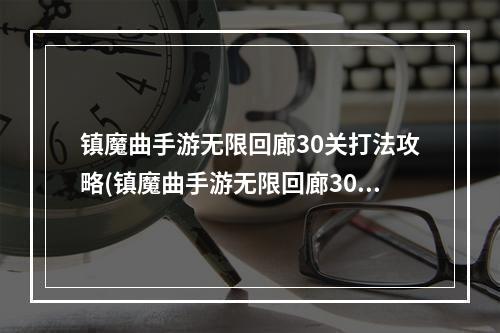 镇魔曲手游无限回廊30关打法攻略(镇魔曲手游无限回廊30关打法)