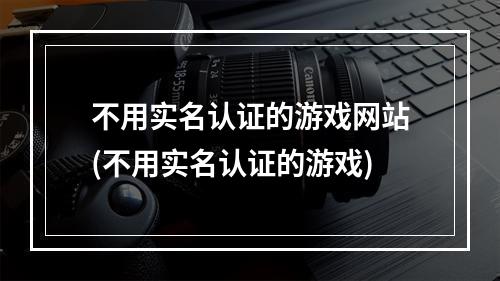 不用实名认证的游戏网站(不用实名认证的游戏)