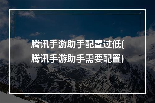 腾讯手游助手配置过低(腾讯手游助手需要配置)