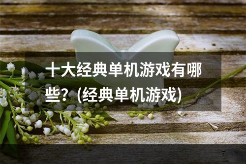 十大经典单机游戏有哪些？(经典单机游戏)