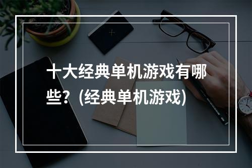 十大经典单机游戏有哪些？(经典单机游戏)