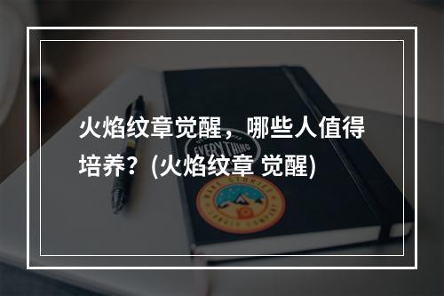 火焰纹章觉醒，哪些人值得培养？(火焰纹章 觉醒)