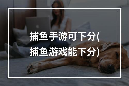 捕鱼手游可下分(捕鱼游戏能下分)