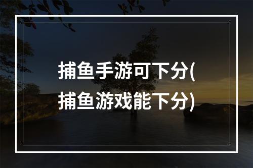 捕鱼手游可下分(捕鱼游戏能下分)