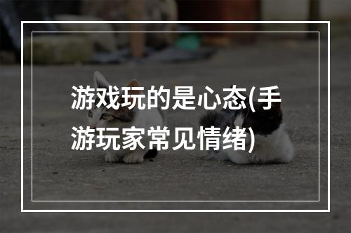 游戏玩的是心态(手游玩家常见情绪)