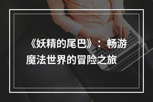 《妖精的尾巴》：畅游魔法世界的冒险之旅