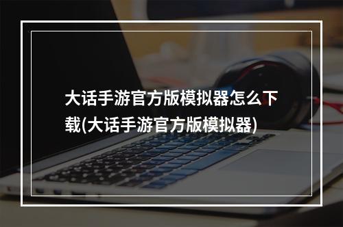 大话手游官方版模拟器怎么下载(大话手游官方版模拟器)