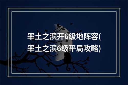 率土之滨开6级地阵容(率土之滨6级平局攻略)