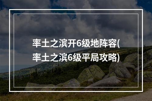 率土之滨开6级地阵容(率土之滨6级平局攻略)